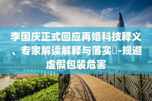 李國(guó)慶正式回應(yīng)再婚科技釋義、專家解讀解釋與落實(shí)?-規(guī)避虛假包裝危害