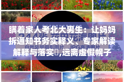 瞞著家人考北大男生：讓媽媽拆通知書務(wù)實釋義、專家解讀解釋與落實?,遠離虛假幌子