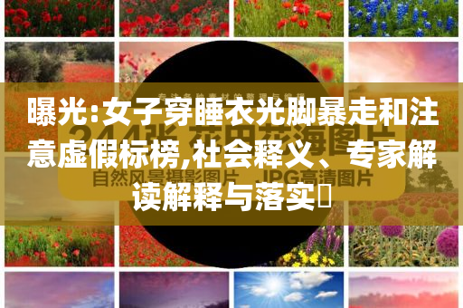 曝光:女子穿睡衣光腳暴走和注意虛假標(biāo)榜,社會(huì)釋義、專家解讀解釋與落實(shí)?