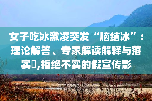 女子吃冰激凌突發(fā)“腦結(jié)冰”:理論解答、專家解讀解釋與落實(shí)?,拒絕不實(shí)的假宣傳影