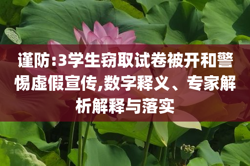 謹(jǐn)防:3學(xué)生竊取試卷被開(kāi)和警惕虛假宣傳,數(shù)字釋義、專家解析解釋與落實(shí)