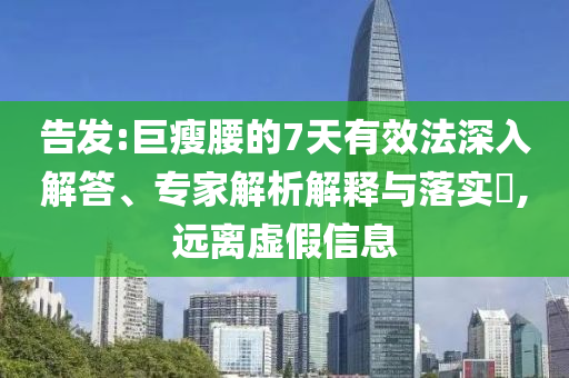 告發(fā):巨瘦腰的7天有效法深入解答、專家解析解釋與落實(shí)?,遠(yuǎn)離虛假信息