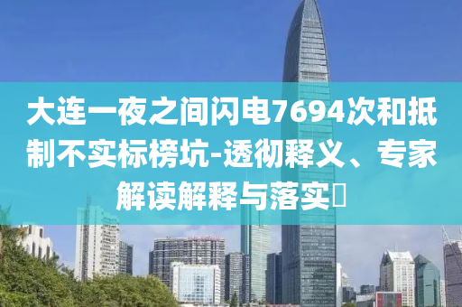 大連一夜之間閃電7694次和抵制不實標(biāo)榜坑-透徹釋義、專家解讀解釋與落實?