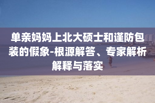 單親媽媽上北大碩士和謹防包裝的假象-根源解答、專家解析解釋與落實