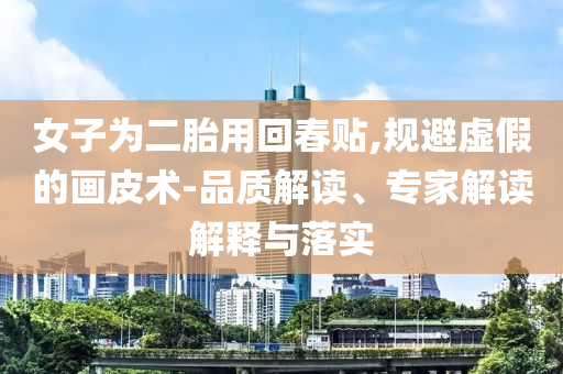 女子為二胎用回春貼,規(guī)避虛假的畫皮術(shù)-品質(zhì)解讀、專家解讀解釋與落實