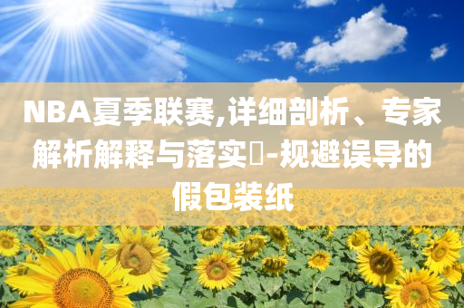 NBA夏季聯(lián)賽,詳細剖析、專家解析解釋與落實?-規(guī)避誤導(dǎo)的假包裝紙