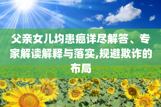 父親女兒均患癌詳盡解答、專家解讀解釋與落實,規(guī)避欺詐的布局