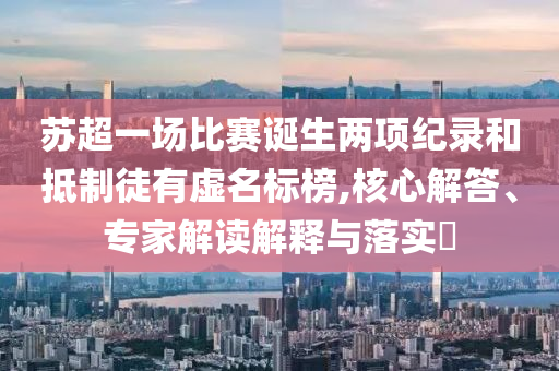 蘇超一場(chǎng)比賽誕生兩項(xiàng)紀(jì)錄和抵制徒有虛名標(biāo)榜,核心解答、專家解讀解釋與落實(shí)?