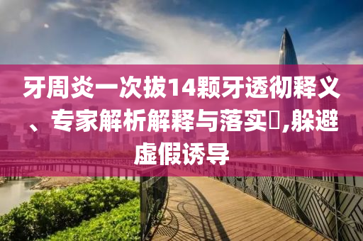 牙周炎一次拔14顆牙透徹釋義、專家解析解釋與落實(shí)?,躲避虛假誘導(dǎo)