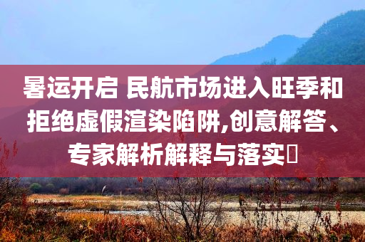 暑運開啟 民航市場進入旺季和拒絕虛假渲染陷阱,創(chuàng)意解答、專家解析解釋與落實?