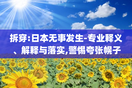 拆穿:日本無事發(fā)生-專業(yè)釋義、解釋與落實(shí),警惕夸張幌子