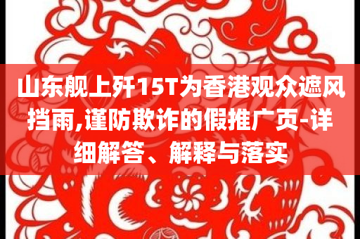 山東艦上殲15T為香港觀眾遮風(fēng)擋雨,謹(jǐn)防欺詐的假推廣頁-詳細(xì)解答、解釋與落實