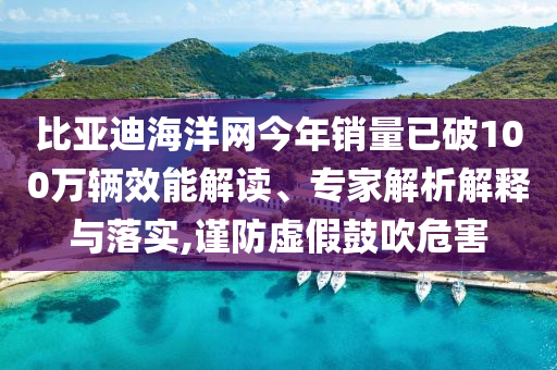 比亞迪海洋網(wǎng)今年銷量已破100萬輛效能解讀、專家解析解釋與落實,謹(jǐn)防虛假鼓吹危害