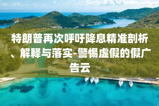 特朗普再次呼吁降息精準(zhǔn)剖析、解釋與落實(shí)-警惕虛假的假廣告云