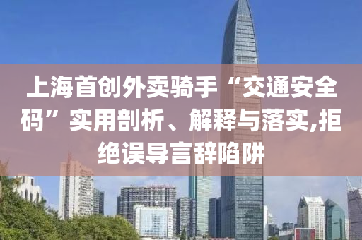 上海首創(chuàng)外賣(mài)騎手“交通安全碼”實(shí)用剖析、解釋與落實(shí),拒絕誤導(dǎo)言辭陷阱