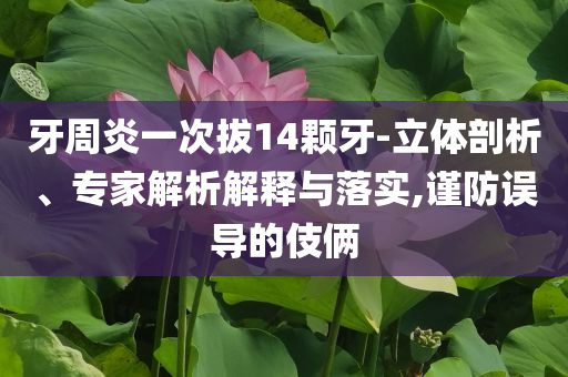 牙周炎一次拔14顆牙-立體剖析、專家解析解釋與落實(shí),謹(jǐn)防誤導(dǎo)的伎倆
