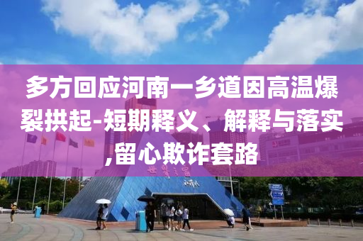 多方回應(yīng)河南一鄉(xiāng)道因高溫爆裂拱起-短期釋義、解釋與落實(shí),留心欺詐套路