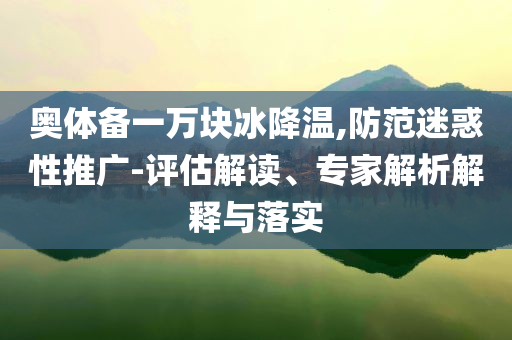 奧體備一萬(wàn)塊冰降溫,防范迷惑性推廣-評(píng)估解讀、專家解析解釋與落實(shí)