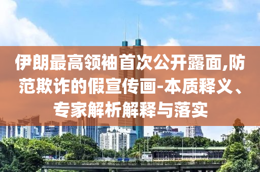 伊朗最高領袖首次公開露面,防范欺詐的假宣傳畫-本質釋義、專家解析解釋與落實