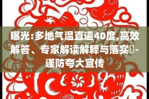 曝光:多地氣溫直逼40度,高效解答、專家解讀解釋與落實?-謹防夸大宣傳