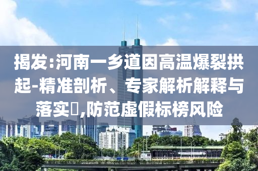 揭發(fā):河南一鄉(xiāng)道因高溫爆裂拱起-精準剖析、專家解析解釋與落實?,防范虛假標榜風險