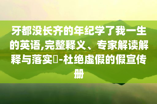 牙都沒長齊的年紀學了我一生的英語,完整釋義、專家解讀解釋與落實?-杜絕虛假的假宣傳冊