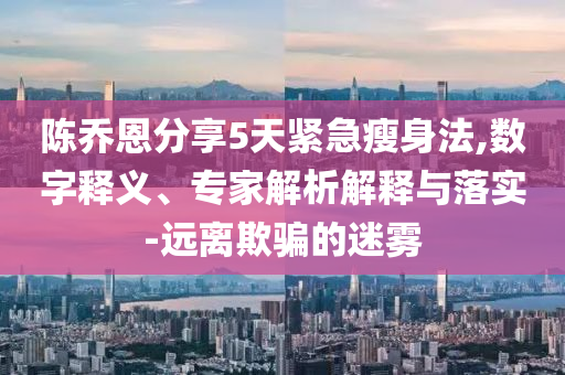 陳喬恩分享5天緊急瘦身法,數(shù)字釋義、專家解析解釋與落實-遠離欺騙的迷霧