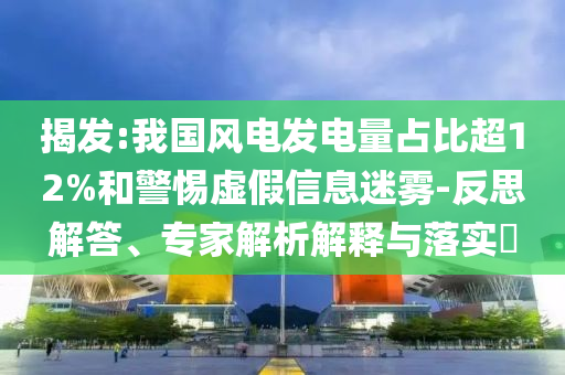 揭發(fā):我國(guó)風(fēng)電發(fā)電量占比超12%和警惕虛假信息迷霧-反思解答、專家解析解釋與落實(shí)?