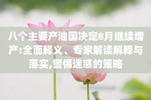 八個主要產油國決定8月繼續(xù)增產:全面釋義、專家解讀解釋與落實,警惕迷惑的策略