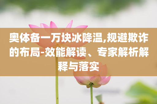 奧體備一萬(wàn)塊冰降溫,規(guī)避欺詐的布局-效能解讀、專(zhuān)家解析解釋與落實(shí)