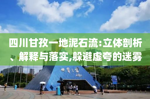 四川甘孜一地泥石流:立體剖析、解釋與落實,躲避虛夸的迷霧