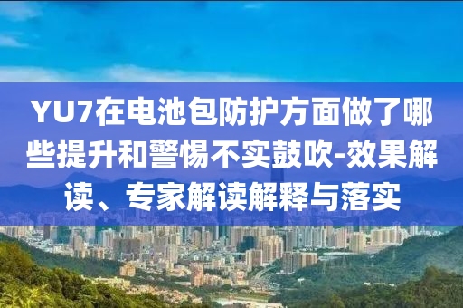 YU7在電池包防護方面做了哪些提升和警惕不實鼓吹-效果解讀、專家解讀解釋與落實
