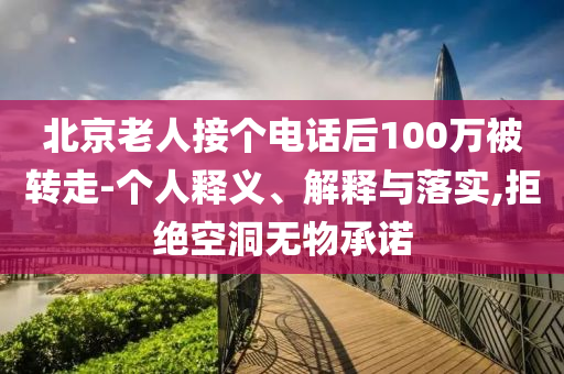 北京老人接個(gè)電話后100萬被轉(zhuǎn)走-個(gè)人釋義、解釋與落實(shí),拒絕空洞無物承諾