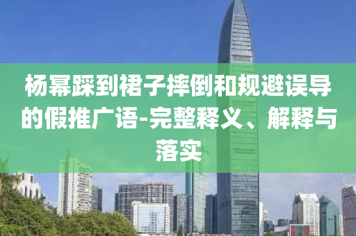 楊冪踩到裙子摔倒和規(guī)避誤導(dǎo)的假推廣語-完整釋義、解釋與落實(shí)