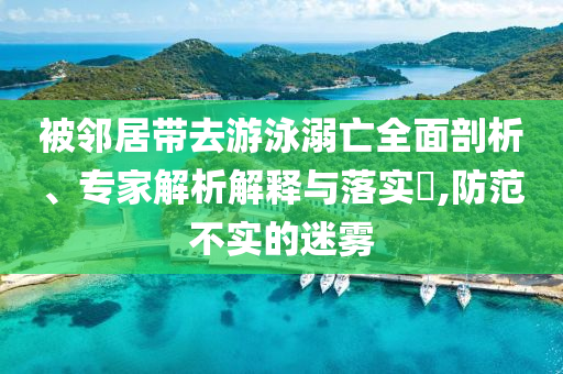 被鄰居帶去游泳溺亡全面剖析、專家解析解釋與落實(shí)?,防范不實(shí)的迷霧