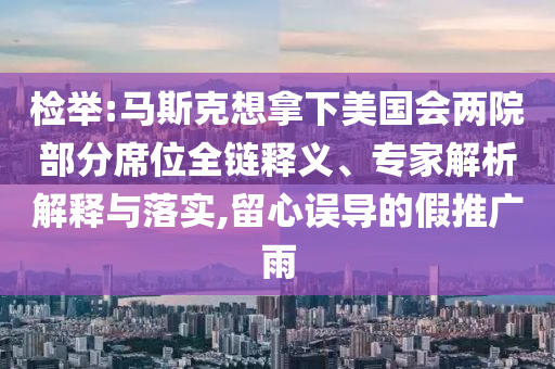 檢舉:馬斯克想拿下美國會(huì)兩院部分席位全鏈釋義、專家解析解釋與落實(shí),留心誤導(dǎo)的假推廣雨
