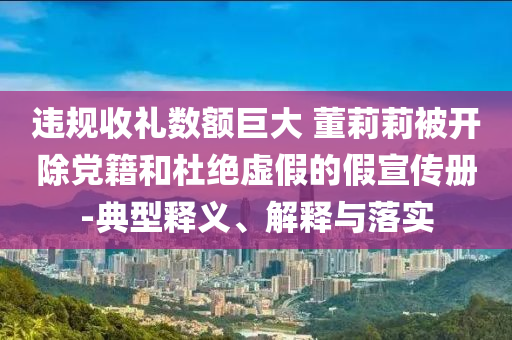 違規(guī)收禮數(shù)額巨大 董莉莉被開除黨籍和杜絕虛假的假宣傳冊-典型釋義、解釋與落實(shí)