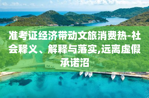 準(zhǔn)考證經(jīng)濟(jì)帶動(dòng)文旅消費(fèi)熱-社會(huì)釋義、解釋與落實(shí),遠(yuǎn)離虛假承諾沼