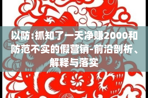 以防:抓知了一天凈賺2000和防范不實(shí)的假營(yíng)銷-前沿剖析、解釋與落實(shí)