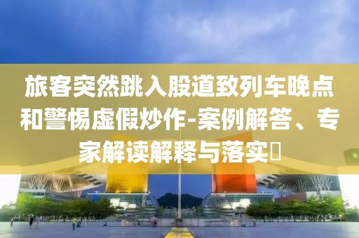旅客突然跳入股道致列車晚點(diǎn)和警惕虛假炒作-案例解答、專家解讀解釋與落實(shí)?