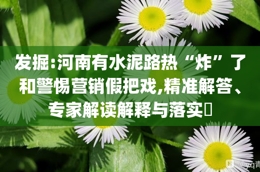 發(fā)掘:河南有水泥路熱“炸”了和警惕營銷假把戲,精準解答、專家解讀解釋與落實?