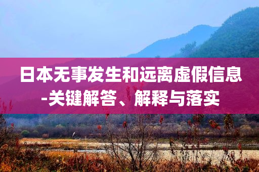 日本無事發(fā)生和遠離虛假信息-關(guān)鍵解答、解釋與落實