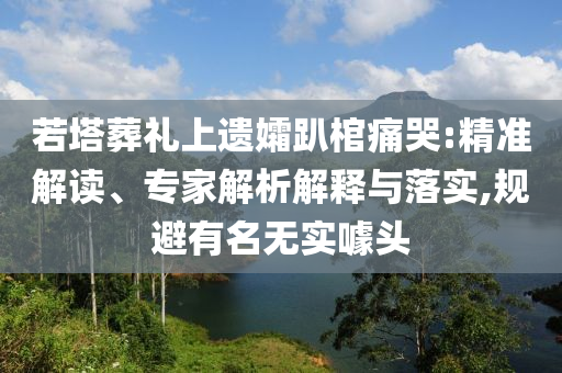 若塔葬禮上遺孀趴棺痛哭:精準(zhǔn)解讀、專家解析解釋與落實(shí),規(guī)避有名無實(shí)噱頭