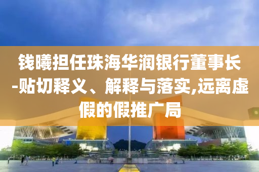 錢曦?fù)?dān)任珠海華潤(rùn)銀行董事長(zhǎng)-貼切釋義、解釋與落實(shí),遠(yuǎn)離虛假的假推廣局