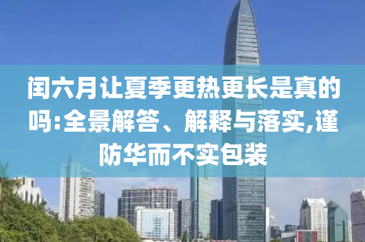 閏六月讓夏季更熱更長(zhǎng)是真的嗎:全景解答、解釋與落實(shí),謹(jǐn)防華而不實(shí)包裝
