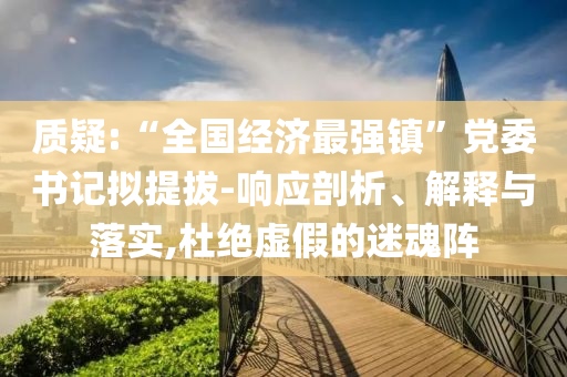 質(zhì)疑:“全國(guó)經(jīng)濟(jì)最強(qiáng)鎮(zhèn)”黨委書(shū)記擬提拔-響應(yīng)剖析、解釋與落實(shí),杜絕虛假的迷魂陣