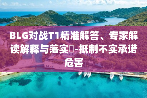 BLG對戰(zhàn)T1精準解答、專家解讀解釋與落實?-抵制不實承諾危害