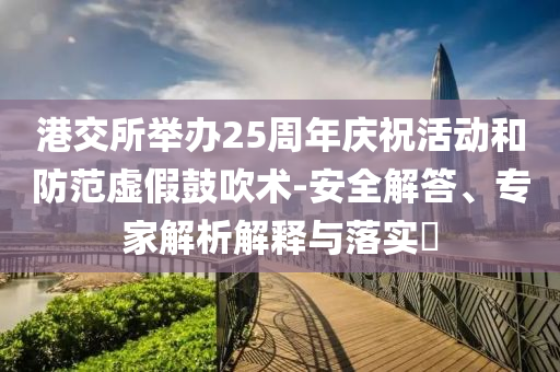 港交所舉辦25周年慶祝活動(dòng)和防范虛假鼓吹術(shù)-安全解答、專家解析解釋與落實(shí)?