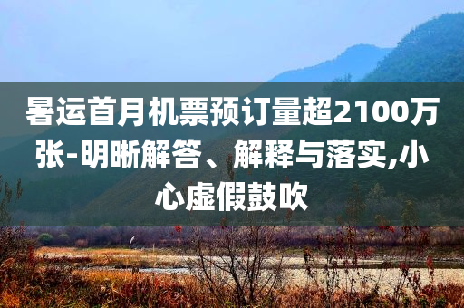 暑運(yùn)首月機(jī)票預(yù)訂量超2100萬(wàn)張-明晰解答、解釋與落實(shí),小心虛假鼓吹