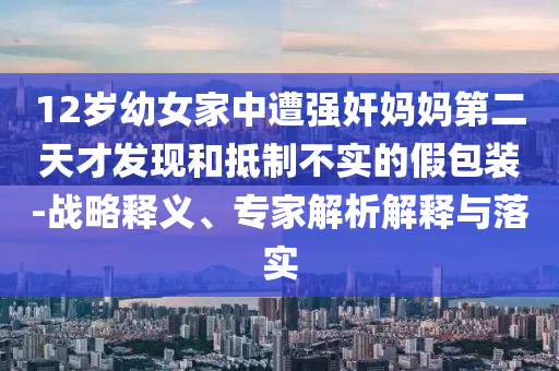 12歲幼女家中遭強(qiáng)奸媽媽第二天才發(fā)現(xiàn)和抵制不實(shí)的假包裝-戰(zhàn)略釋義、專家解析解釋與落實(shí)